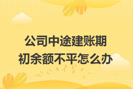 公司中途建账期初余额不平怎么办
