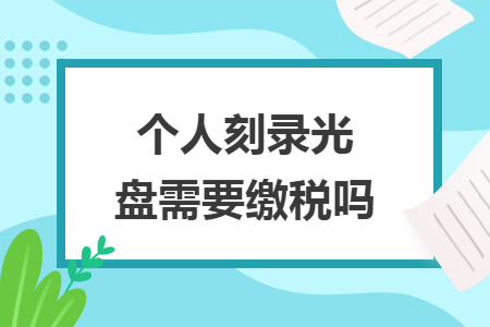 个人刻录光盘需要缴税吗
