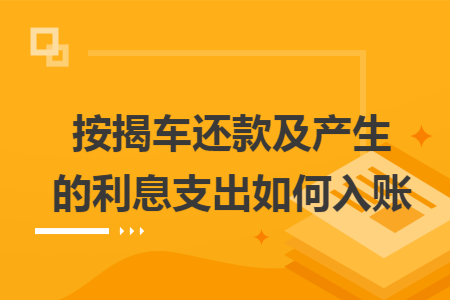 按揭车还款及产生的利息支出如何入账 按揭车还款及产生的利息支出如何入账