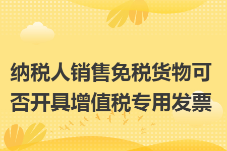 纳税人销售免税货物可否开具增值税专用发票