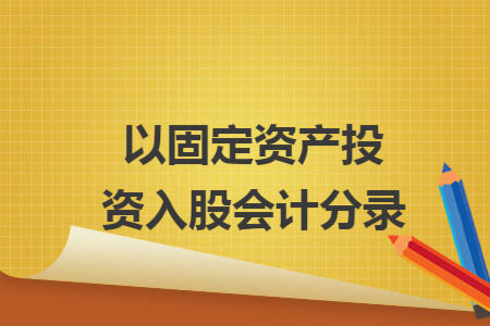 以固定资产投资入股会计分录 以固定资产投资入股会计分录