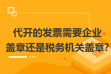 代开的发票需要企业盖章还是税务机关盖章? 代开的发票需要企业盖章还是税务机关盖章?