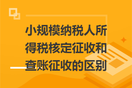 小规模纳税人所得税核定征收和查账征收的区别