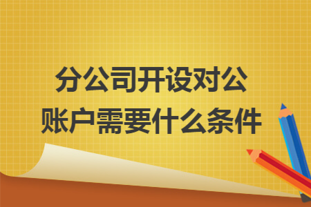 分公司开设对公账户需要什么条件