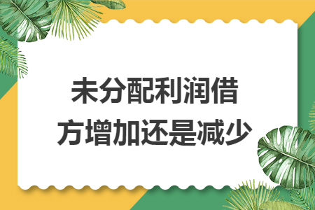 未分配利润借方增加还是减少 未分配利润借方增加还是减少