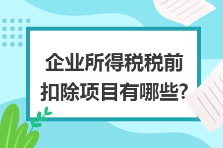 企业所得税税前扣除项目有哪些?