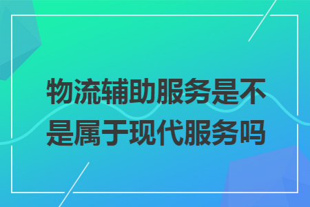 物流辅助服务是不是属于现代服务吗