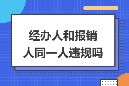 经办人和报销人同一人违规吗 经办人和报销人同一人违规吗