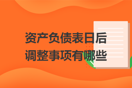 资产负债表日后调整事项有哪些 资产负债表日后调整事项有哪些