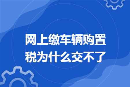 网上缴车辆购置税为什么交不了