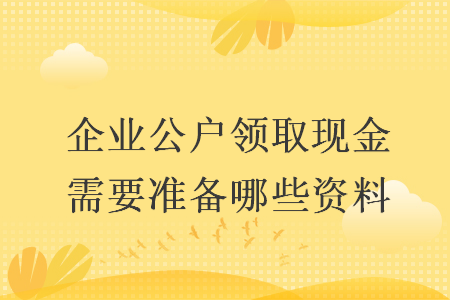 企业公户领取现金需要准备哪些资料