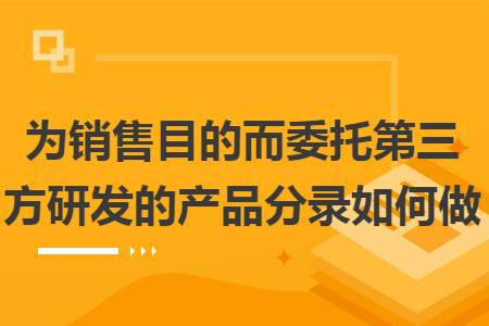 为销售目的而委托第三方研发的产品分录如何做 为销售目的而委托第三方研发的产品分录如何做