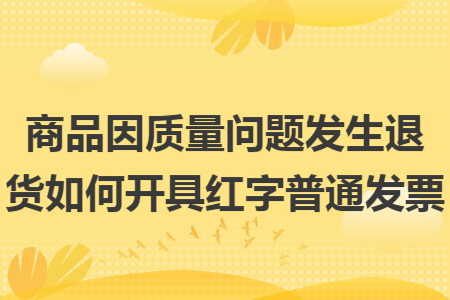 商品因质量问题发生退货如何开具红字普通发票 商品因质量问题发生退货如何开具红字普通发票