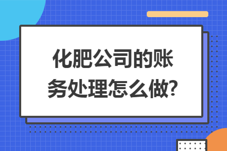 化肥公司的账务处理怎么做? 化肥公司的账务处理怎么做?
