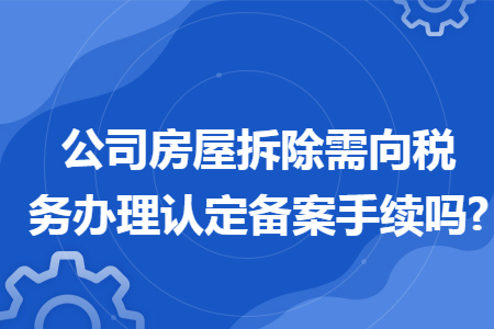 公司房屋拆除需向税务办理认定备案手续吗?