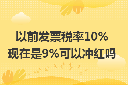 以前发票税率10%现在是9%可以冲红吗