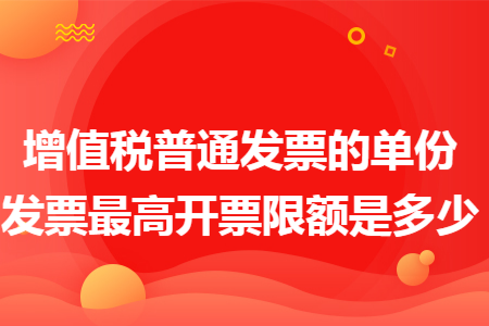 增值税普通发票的单份发票最高开票限额是多少 增值税普通发票的单份发票最高开票限额是多少