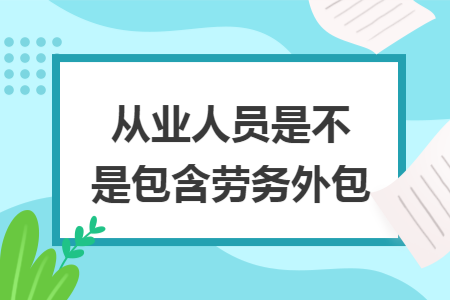从业人员是不是包含劳务外包 从业人员是不是包含劳务外包