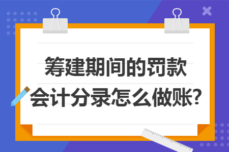 筹建期间的罚款会计分录怎么做账?