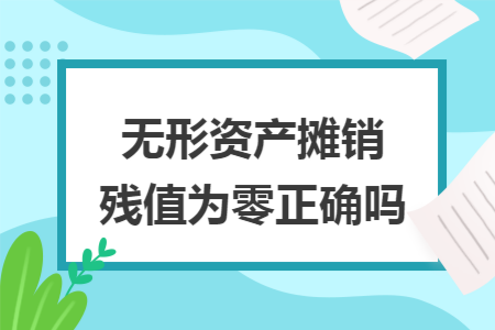 无形资产摊销残值为零正确吗 无形资产摊销残值为零正确吗
