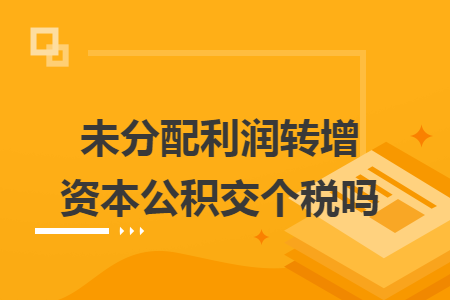 未分配利润转增资本公积交个税吗