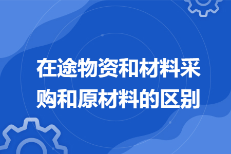在途物资和材料采购和原材料的区别 在途物资和材料采购和原材料的区别