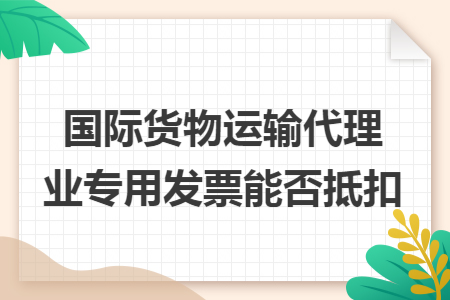 国际货物运输代理业专用发票能否抵扣 国际货物运输代理业专用发票能否抵扣