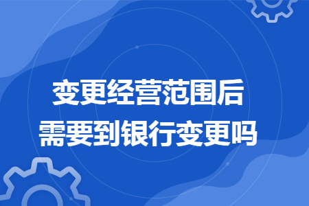 变更经营范围后需要到银行变更吗 变更经营范围后需要到银行变更吗