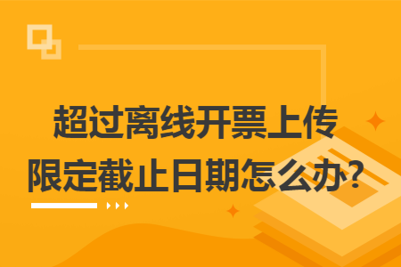 超过离线开票上传限定截止日期怎么办? 超过离线开票上传限定截止日期怎么办?