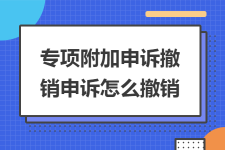 专项附加申诉撤销申诉怎么撤销