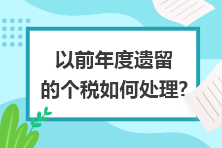 以前年度遗留的个税如何处理? 以前年度遗留的个税如何处理?