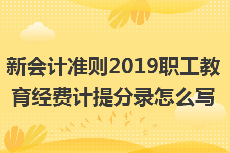 新会计准则2019职工教育经费计提分录怎么写