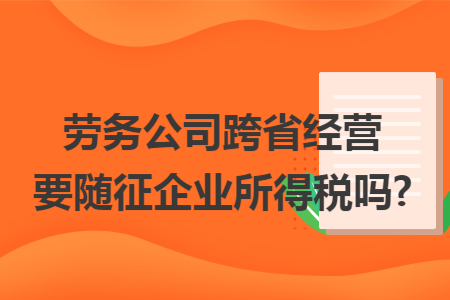 劳务公司跨省经营要随征企业所得税吗? 劳务公司跨省经营要随征企业所得税吗?