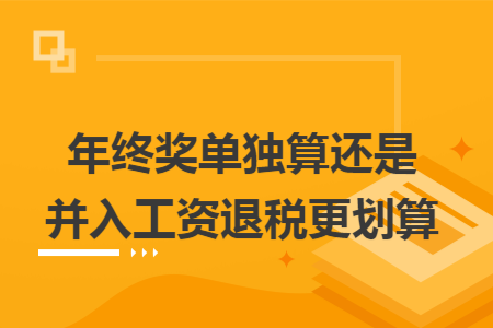 年终奖单独算还是并入工资退税更划算 年终奖单独算还是并入工资退税更划算
