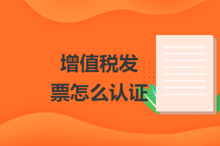 增值税发票怎么认证 增值税发票怎么认证