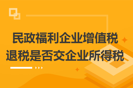 民政福利企业增值税退税是否交企业所得税