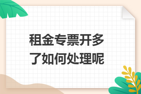 租金专票开多了如何处理呢