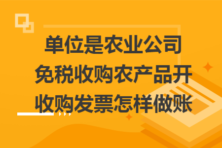 单位是农业公司免税收购农产品开收购发票怎样做账