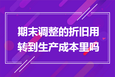 期末调整的折旧用转到生产成本里吗 期末调整的折旧用转到生产成本里吗