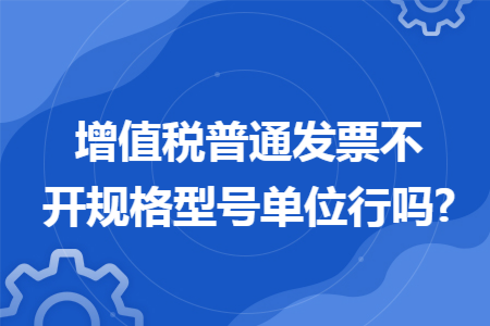 增值税普通发票不开规格型号单位行吗? 增值税普通发票不开规格型号单位行吗?