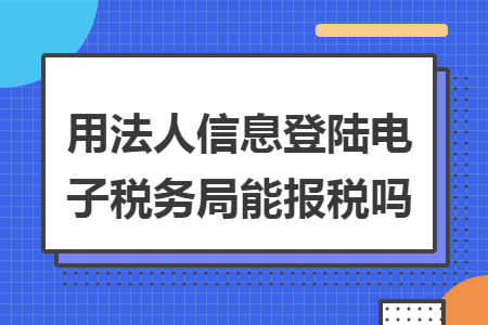 用法人信息登陆电子税务局能报税吗