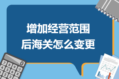 增加经营范围后海关怎么变更