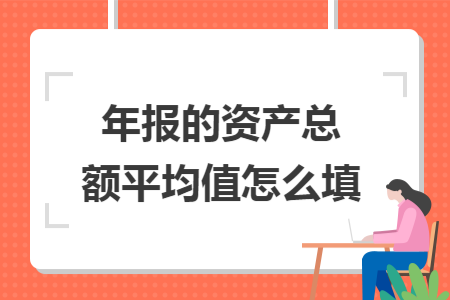 年报的资产总额平均值怎么填 年报的资产总额平均值怎么填