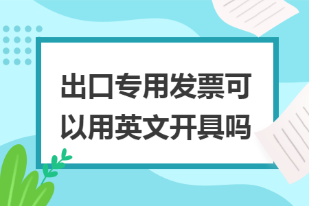 出口专用发票可以用英文开具吗 出口专用发票可以用英文开具吗