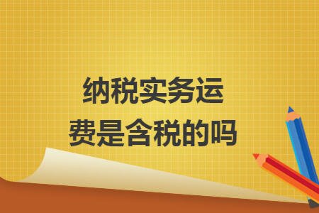 纳税实务运费是含税的吗 纳税实务运费是含税的吗