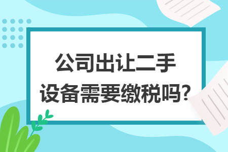 公司出让二手设备需要缴税吗? 公司出让二手设备需要缴税吗?