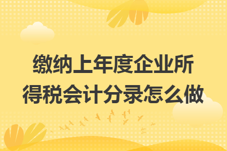 缴纳上年度企业所得税会计分录怎么做