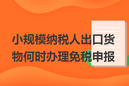 小规模纳税人出口货物何时办理免税申报