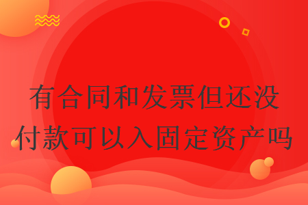 有合同和发票但还没付款可以入固定资产吗