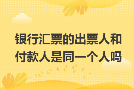 银行汇票的出票人和付款人是同一个人吗 银行汇票的出票人和付款人是同一个人吗